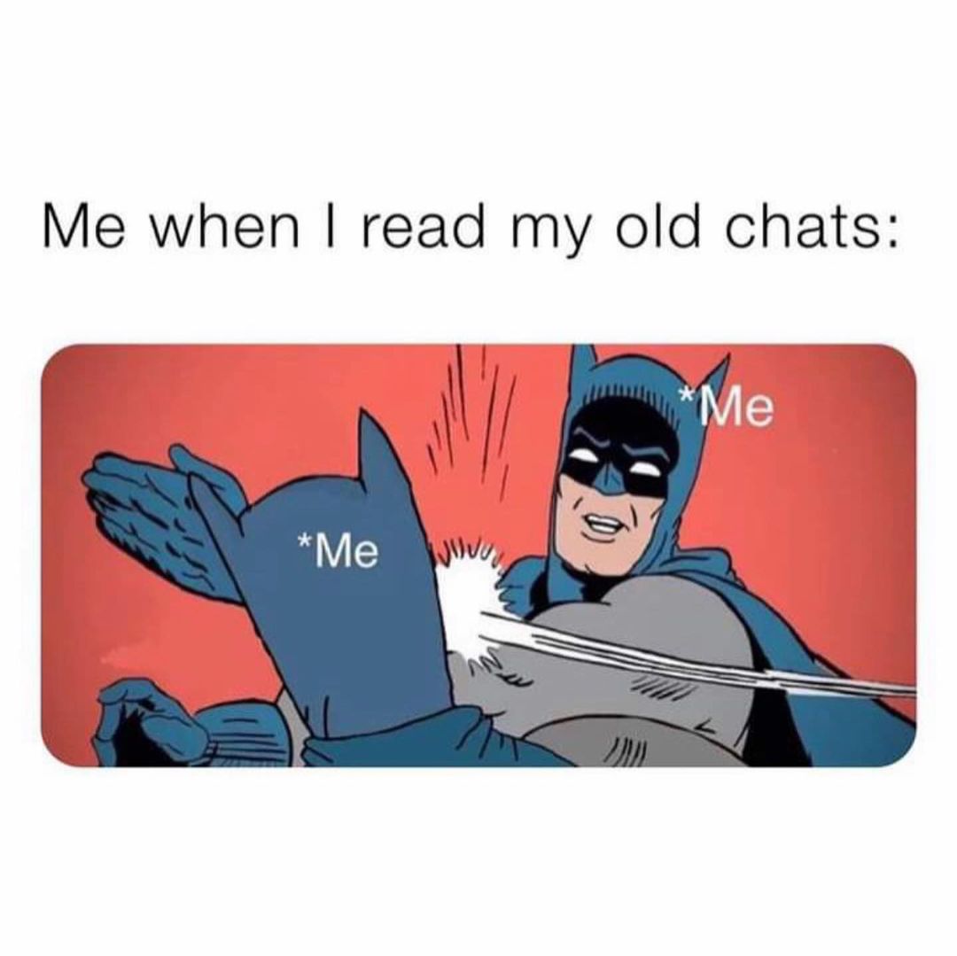 Me when I read my old chats: Me. Me.