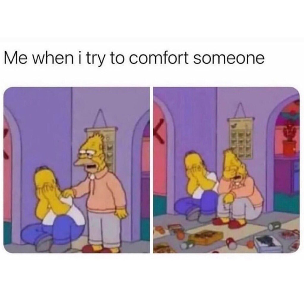 Me when I try to comfort someone.