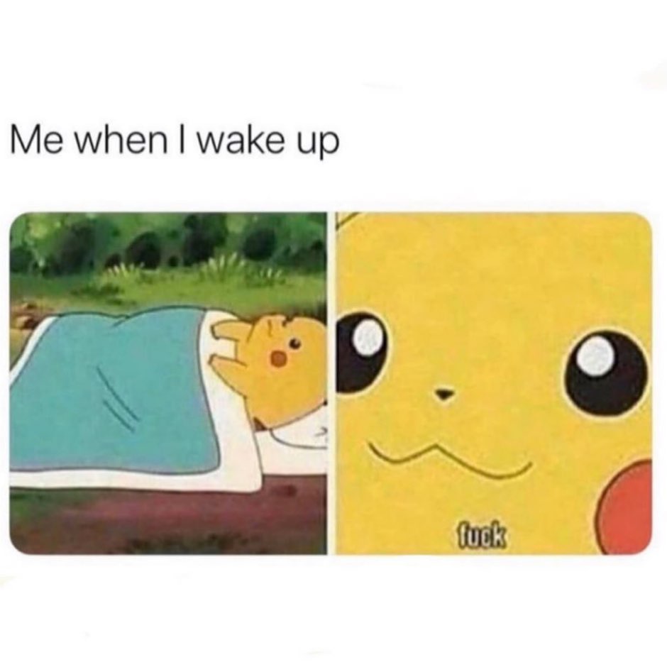Me when I wake up. Fuck.