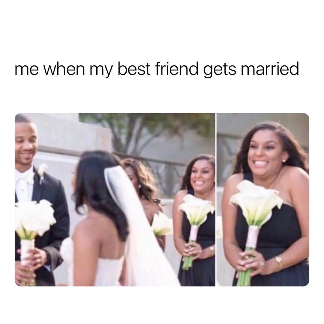 Me when my best friend gets married.