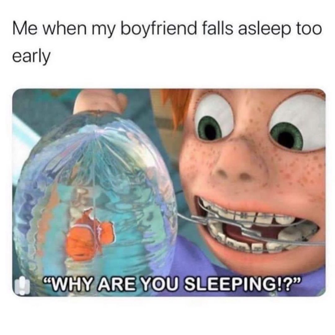 Me when my boyfriend falls asleep too early.  "Why are you sleeping!"