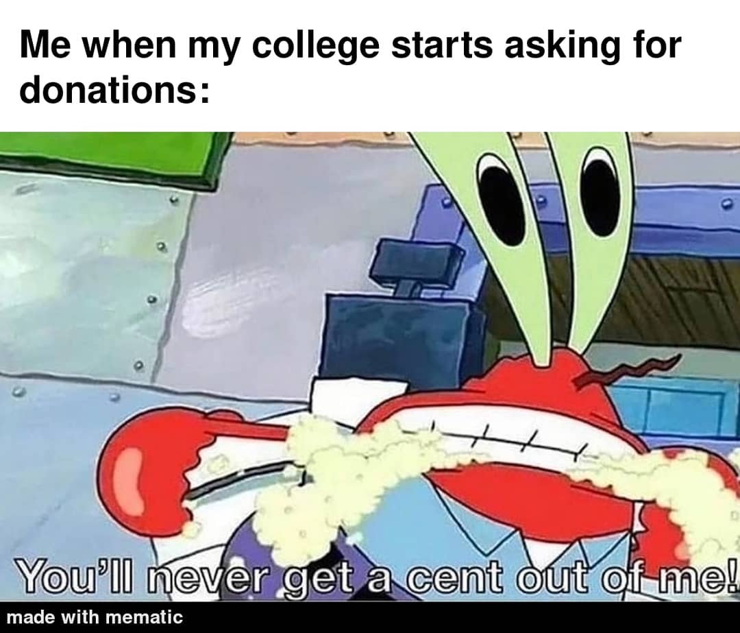 Me when my college starts asking for donations: You'll never get a cent out off me!