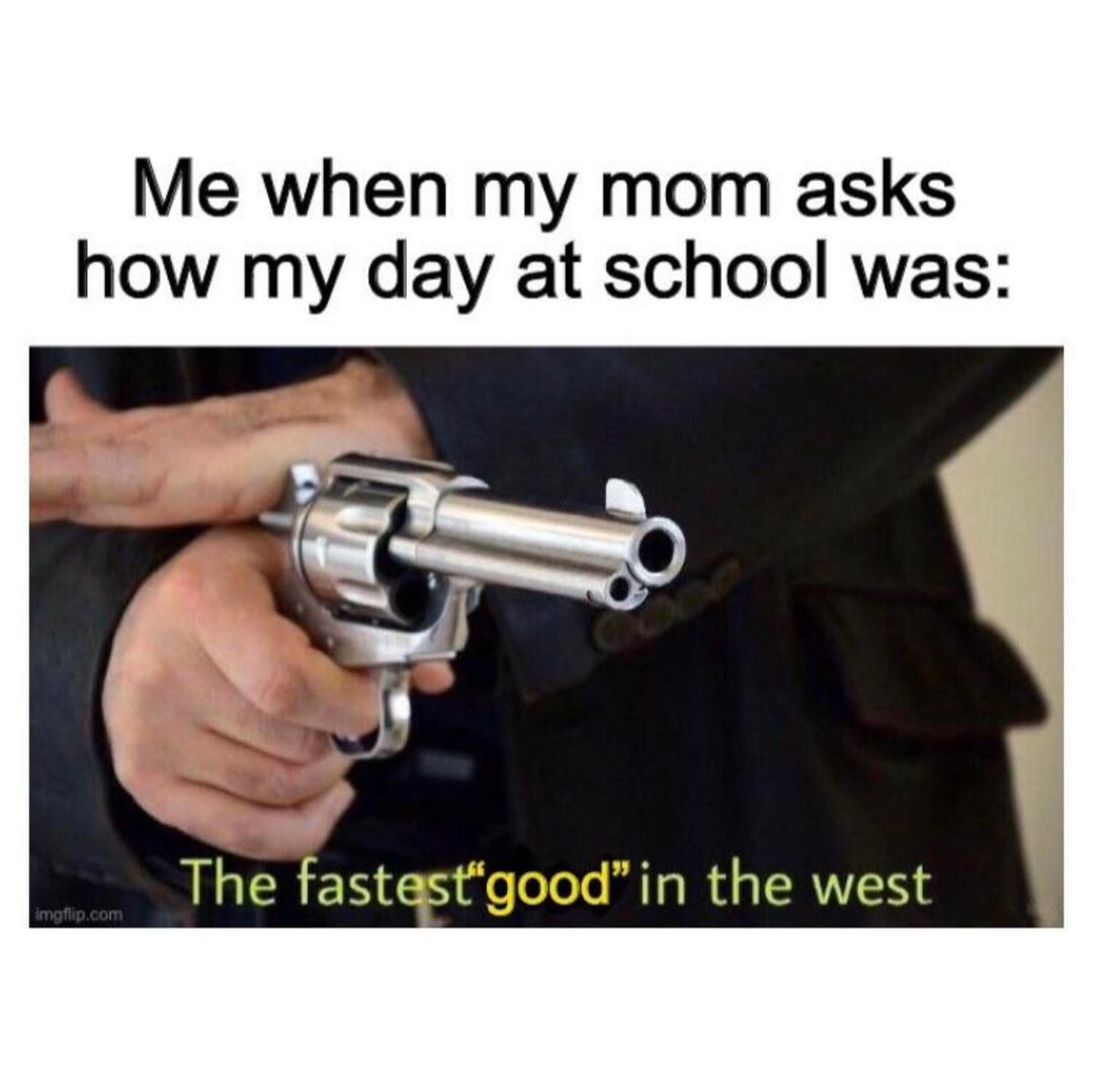 Me when my mom asks how my day at school was: The fastest "good" in the west.