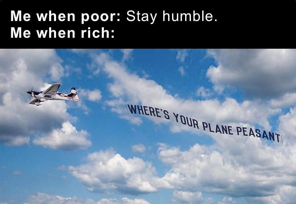 Me when poor: Stay humble. Me when rich: Where's your plane peasant.