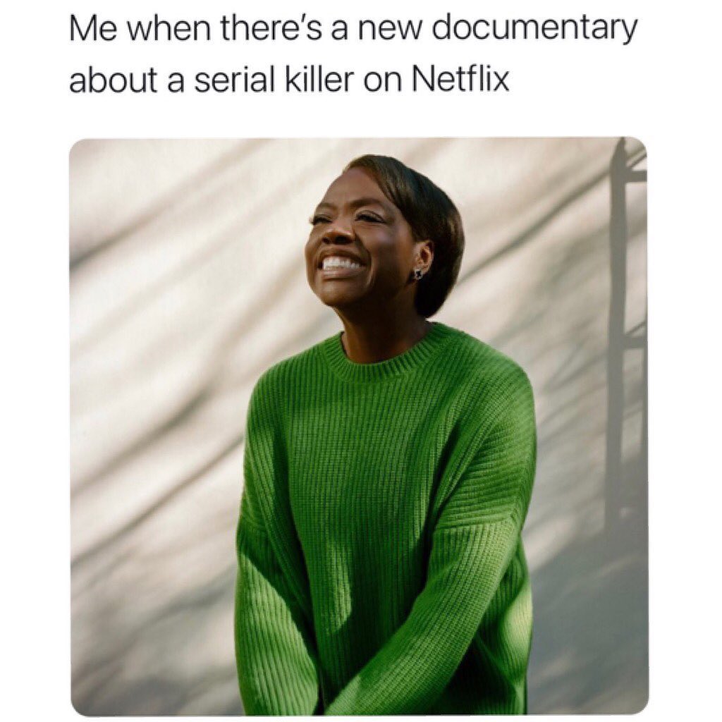 Me when there's a new documentary about a serial killer on Netflix.