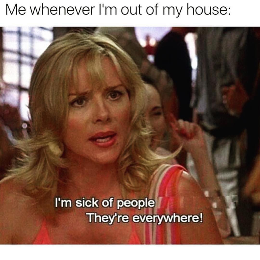 Me whenever I'm out of my house: I'm sick of people. They're everywhere!