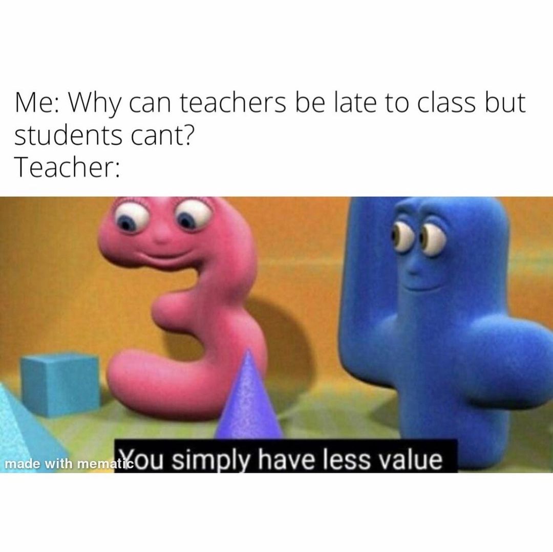 Me: Why can teachers be late to class but students cant?  Teacher: You simply have less value.