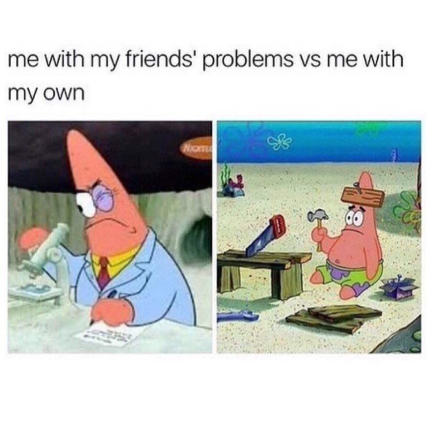 Me with my friends' problems vs me with my own.