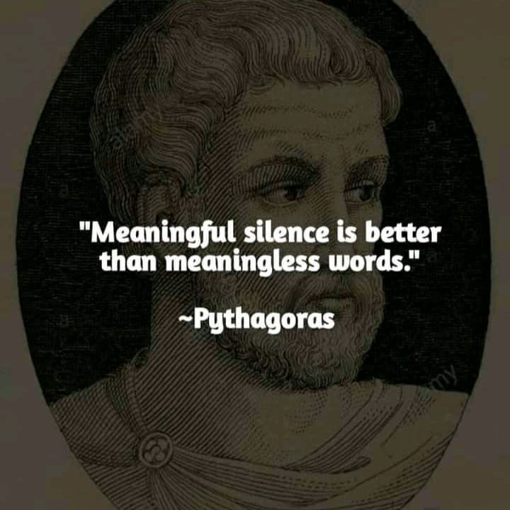 "Meaningful silence is better than meaningless words." Pythagoras.