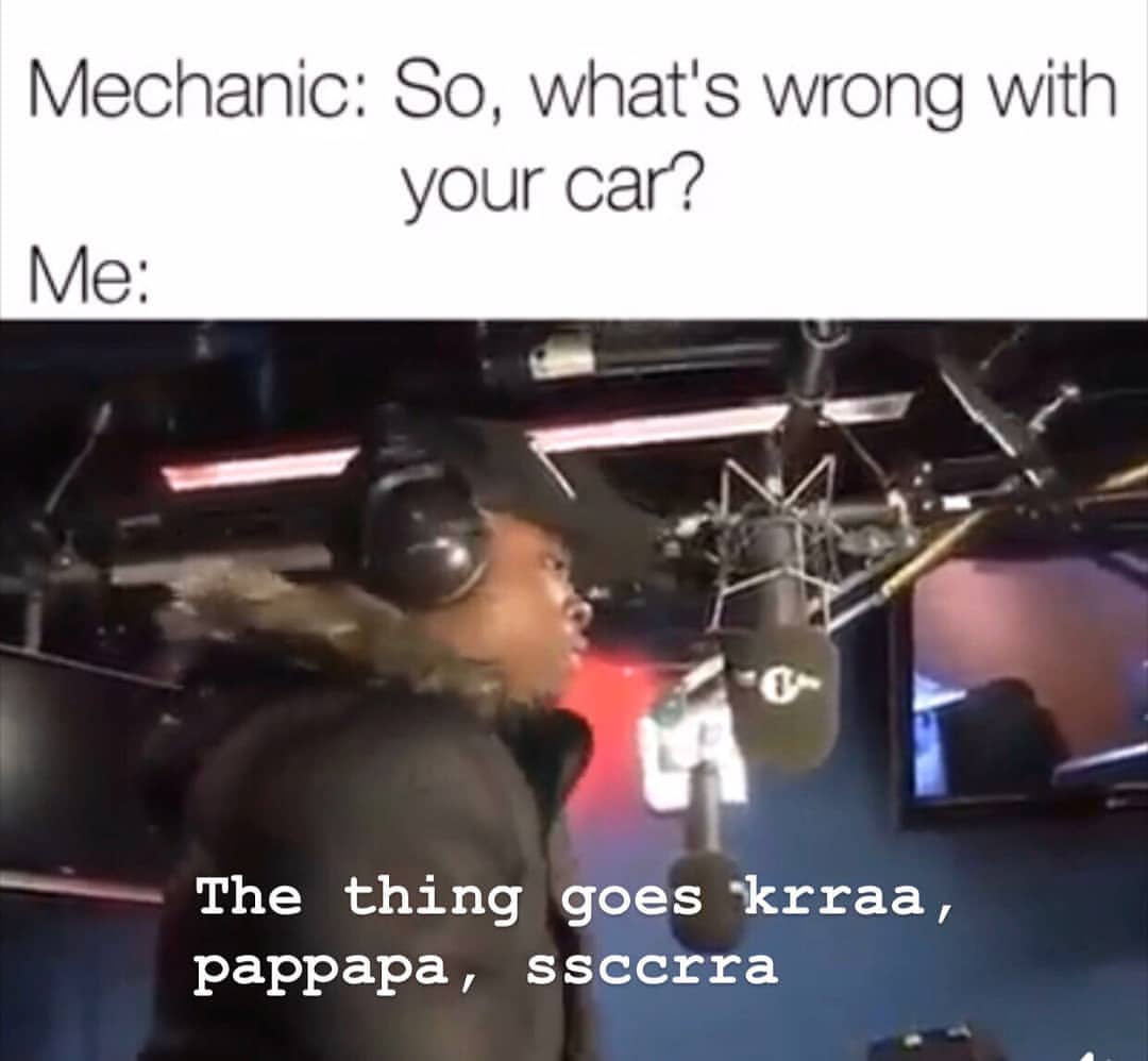 Mechanic: So, what's wrong with your car?  Me: The thing goes krraa, pappapa, ssccrra.