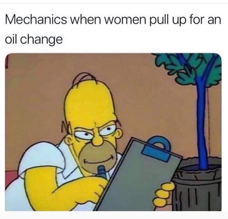 Mechanics when women pull up for an oil change.