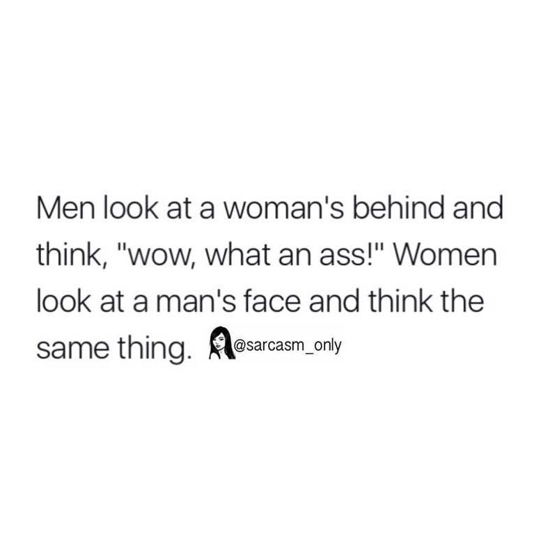 Men look at a woman's behind and think, "wow, what an ass!" Women look at a man's face and think the same thing.