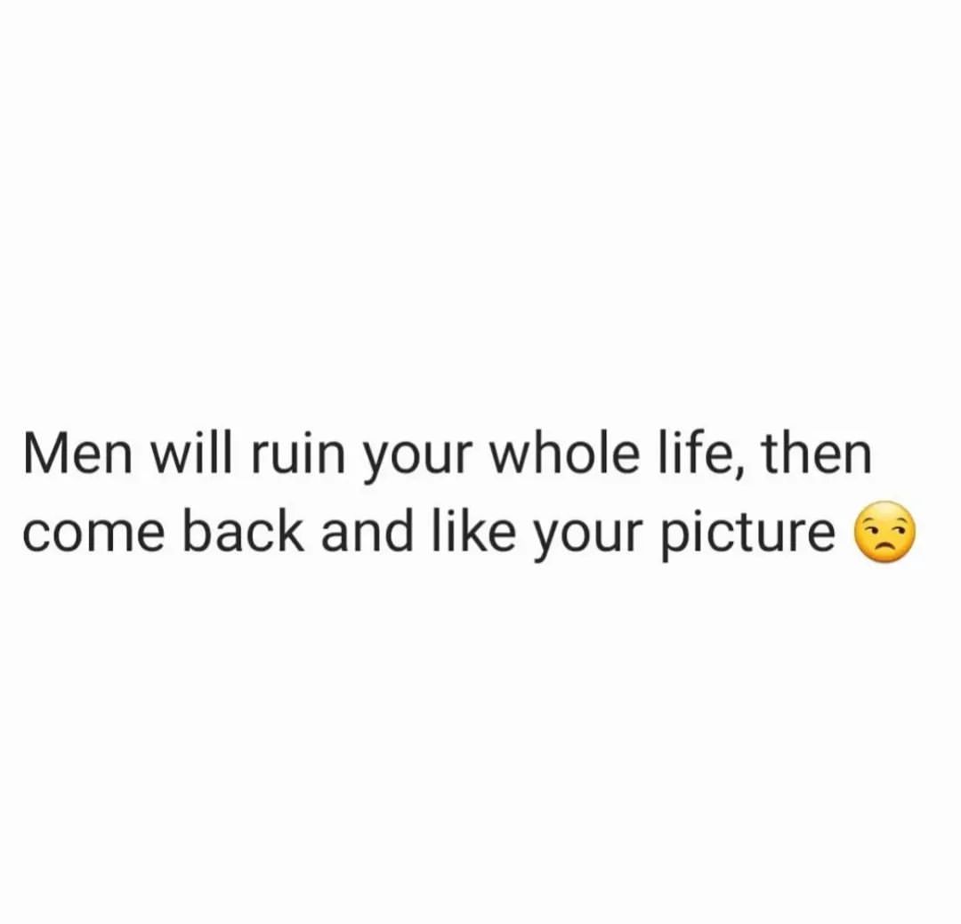 Men will ruin your whole life, then come back and like your picture.