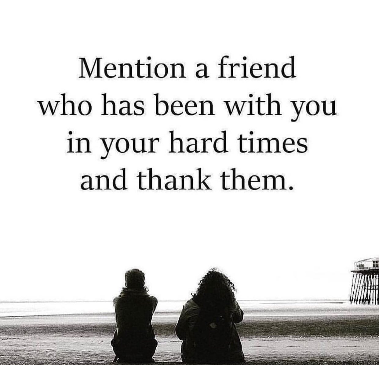 Mention a friend who has been with you in your hard times and thank them.