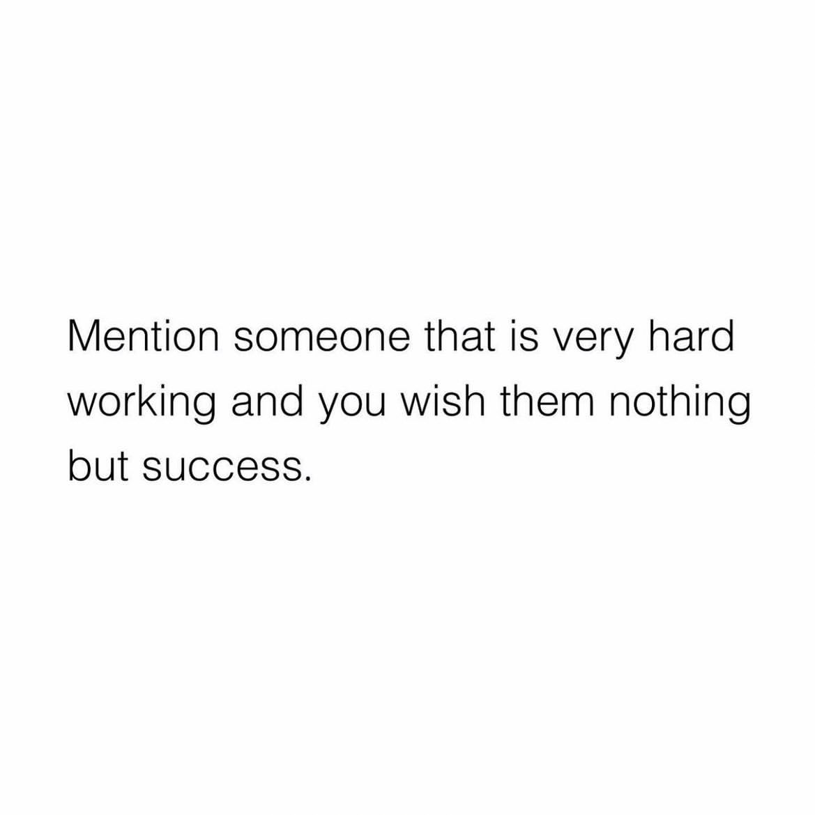 Mention someone that is very hard working and you wish them nothing but ...