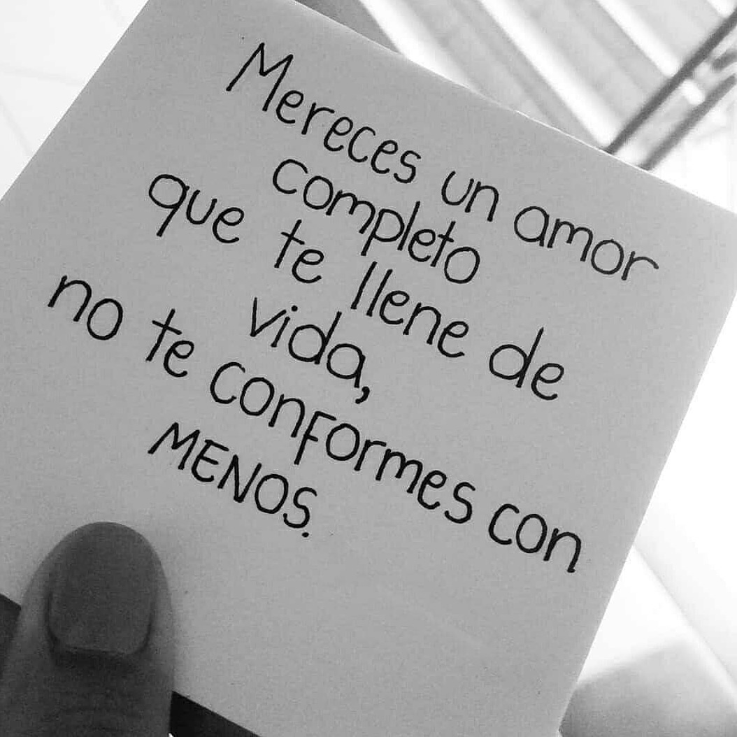 Mereces un amor completo que te llene de vida, no te conformes con menos. -  Frases