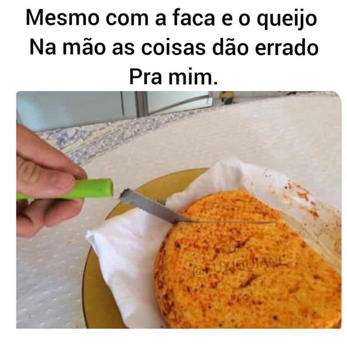 Mesmo com a faca e o queijo na mão as coisas dão errado pra mim.