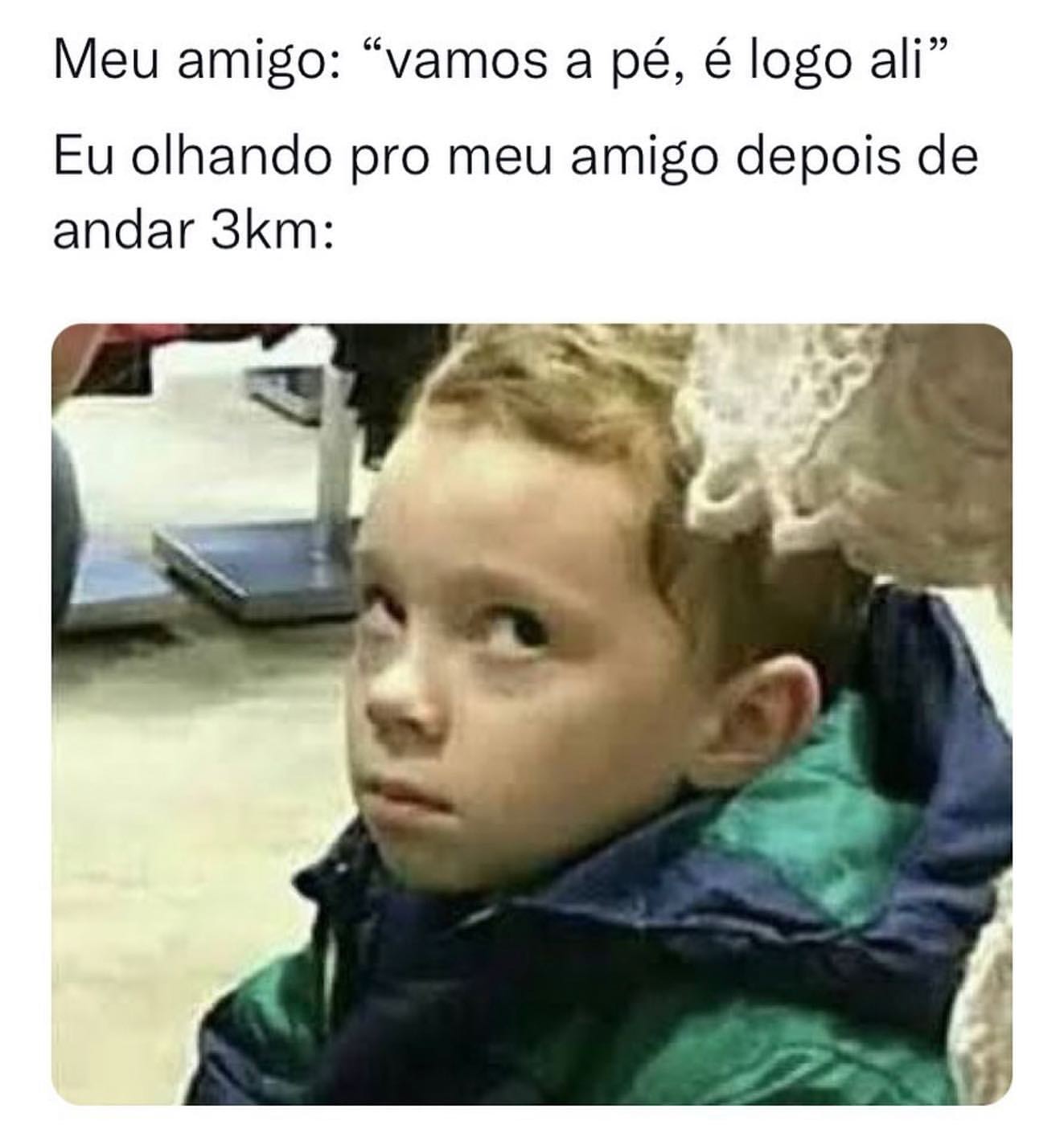 Meu amigo: "vamos a pé, é logo ali".  Eu olhando pro meu amigo depois de andar 3km: