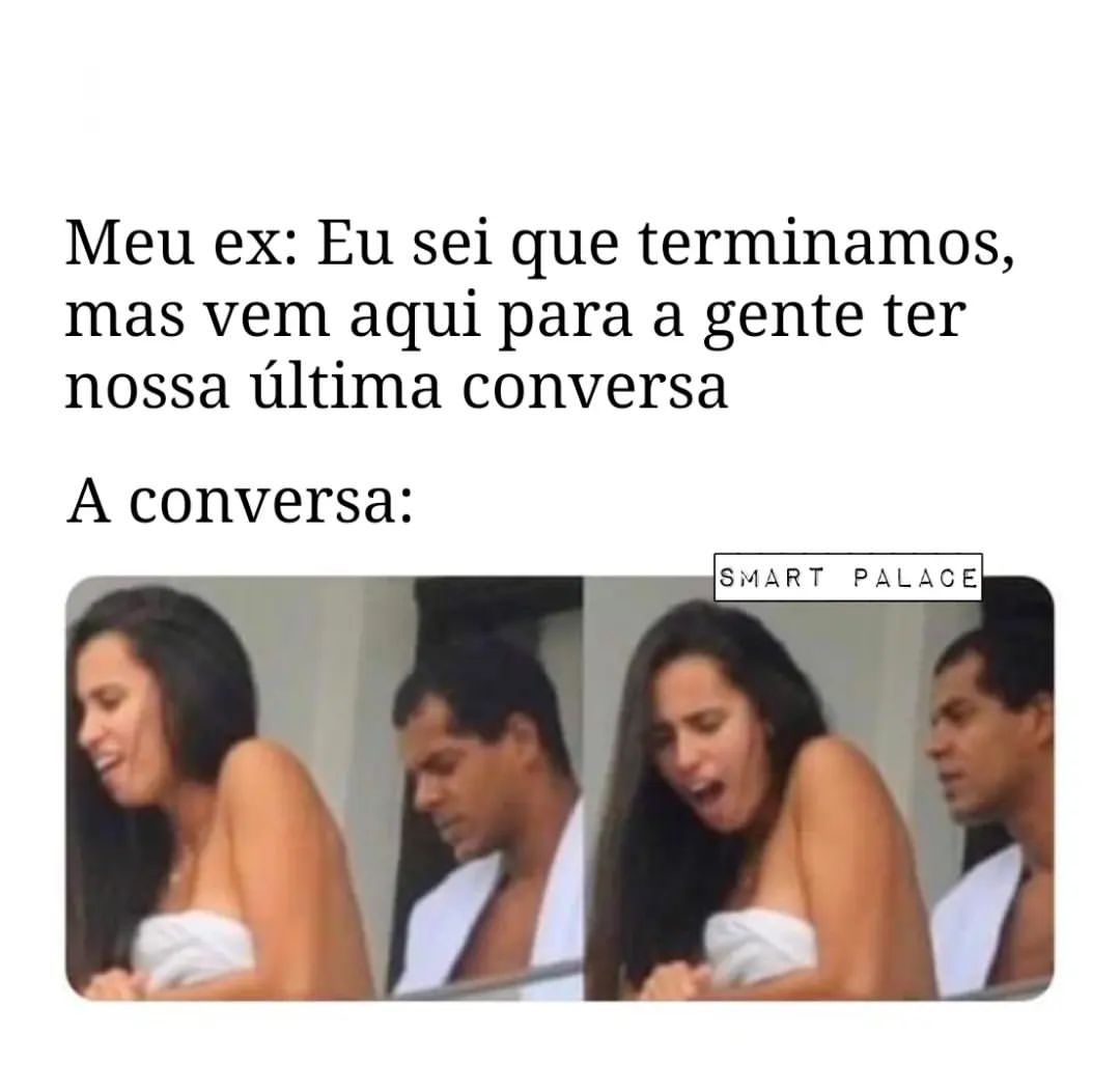 Meu ex: Eu sei que terminamos, mas vem aqui para a gente ter nossa última conversa.  A conversa: