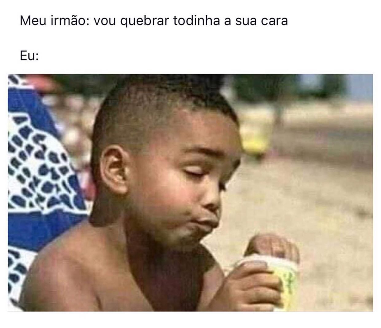 Meu irmão: vou quebrar todinha a sua cara.  Eu: