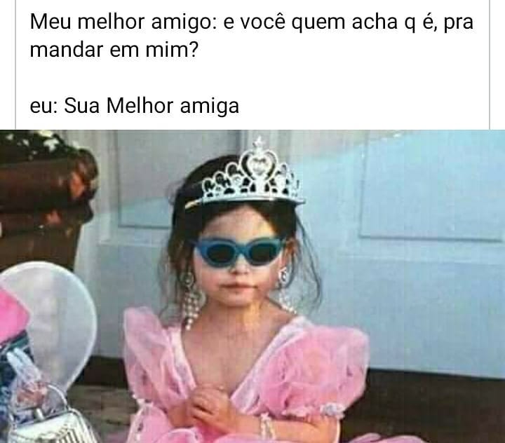 Meu melhor amigo: e você quem acha q é, pra mandar em mim?  Eu: sua Melhor amiga.