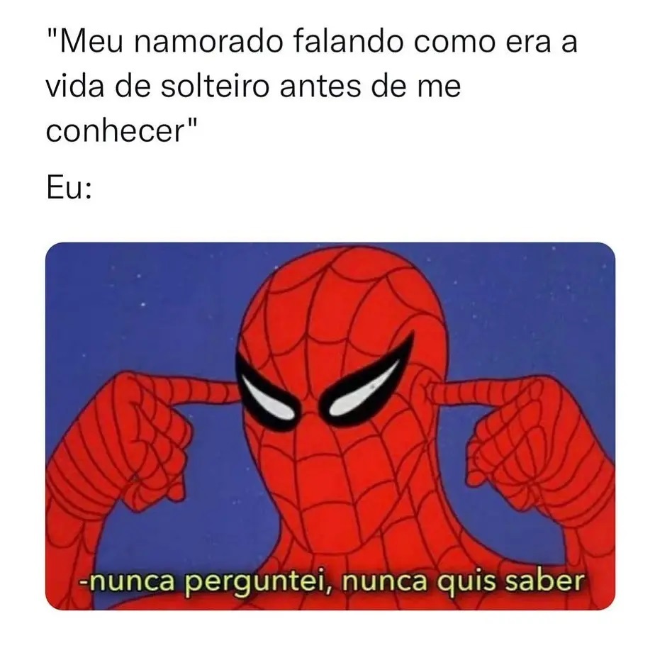 "Meu namorado falando como era a vida de solteiro antes de me conhecer".  Eu: nunca perguntei, nunca quis saber.