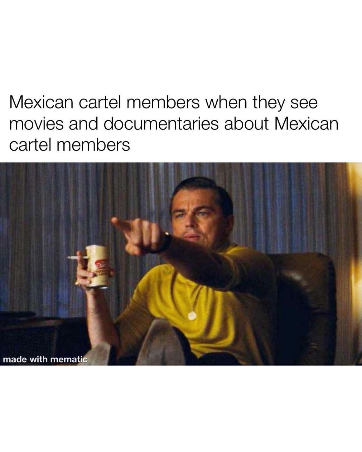 Mexican cartel members when they see movies and documentaries about Mexican cartel members.