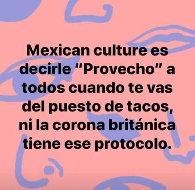Mexican culture es decirle "Provecho" a todos cuando te vas del puesto de tacos, ni la corona británica tiene ese protocolo.