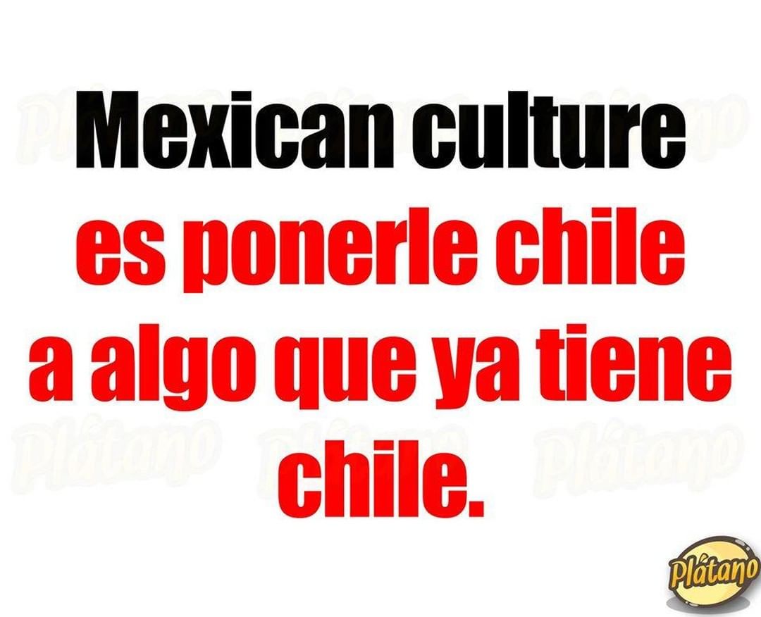 Mexican culture es ponerle chile a algo que ya tiene chile.