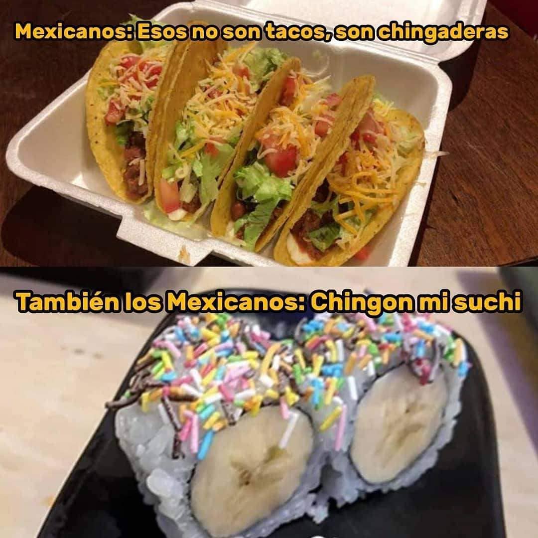 Mexicanos: Esos no son tacos, son chingaderas.  También los Mexicanos: Chingon mi suchi.