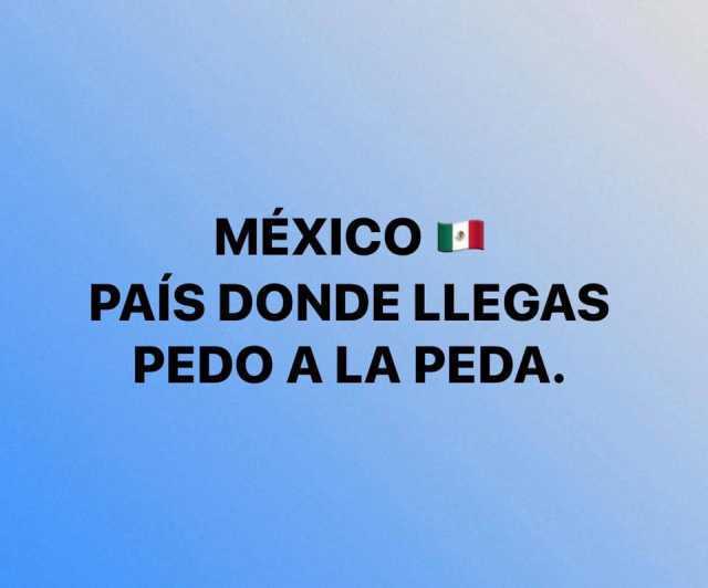 México país donde llegas pedo a la peda.