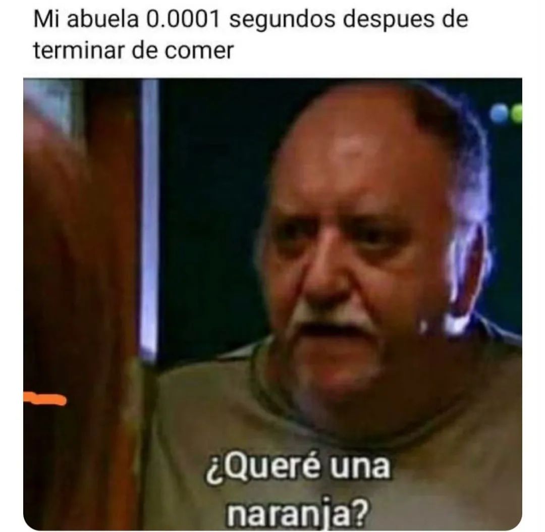 Mi abuela 0.0001 segundos después de terminar de comer. ¿Queré una naranja?