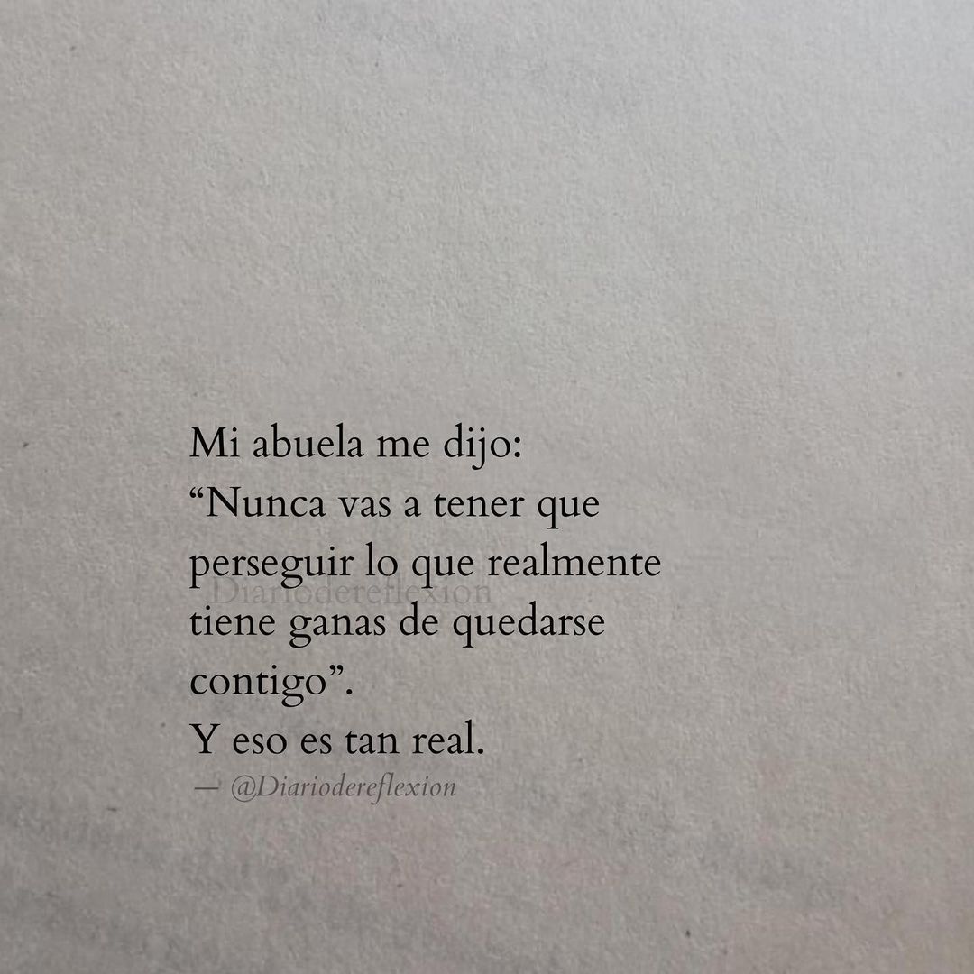 Mi abuela me dijo: "Nunca vas a tener que perseguir lo que realmente tiene ganas de quedarse contigo". Y eso es tan real.