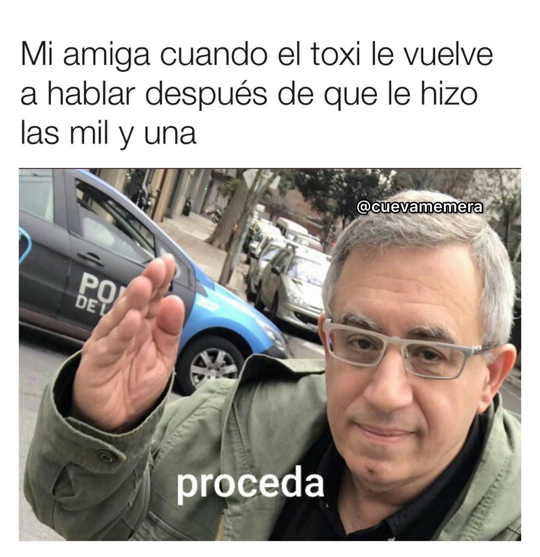 Mi amiga cuando el toxi le vuelve a hablar después de que le hizo las mil y una. Proceda.