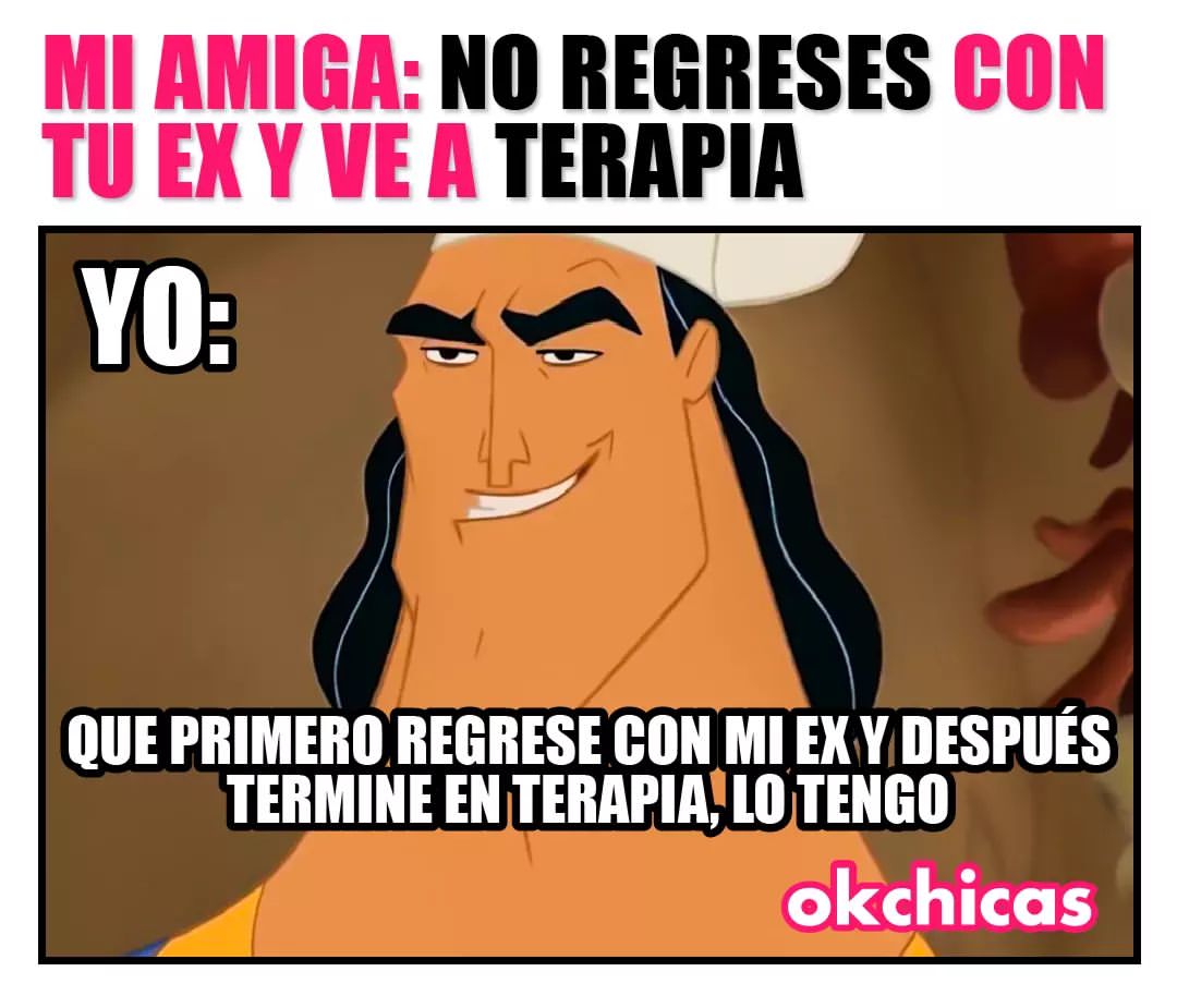 Mi amiga: No regreses con tu ex y ve a terapia. Yo: Que primero regrese con mi ex y después termine en terapia, lo tengo.