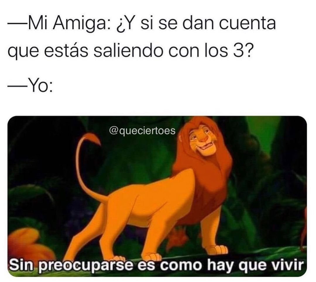 Mi amiga: ¿Y si se dan cuenta que estás saliendo con los 3?  Yo: Sin preocuparse es como hay que vivir.