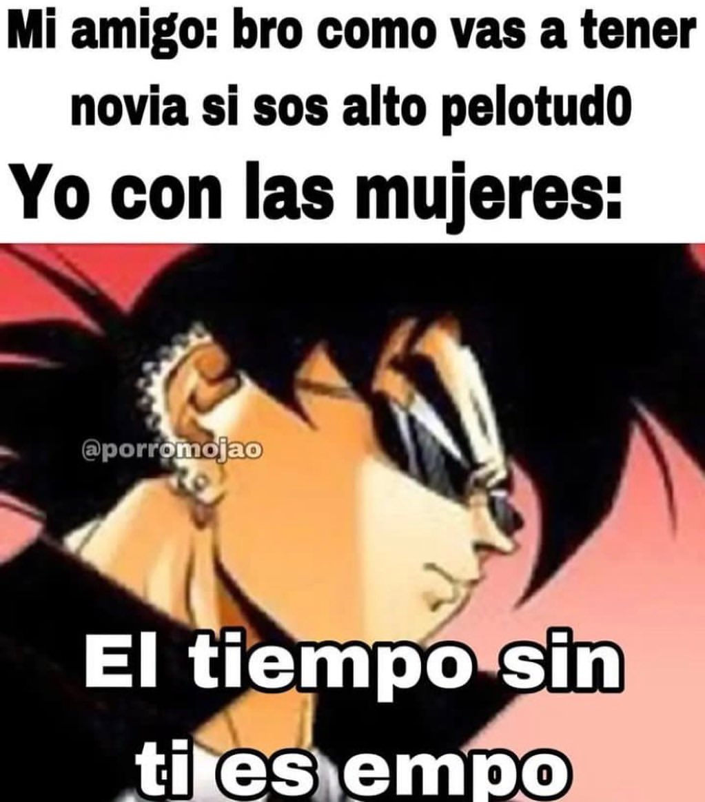 Mi amigo: bro como vas a tener novia si sos alto pelotudo.  Yo con las mujeres: El tiempo sin ti es empo.