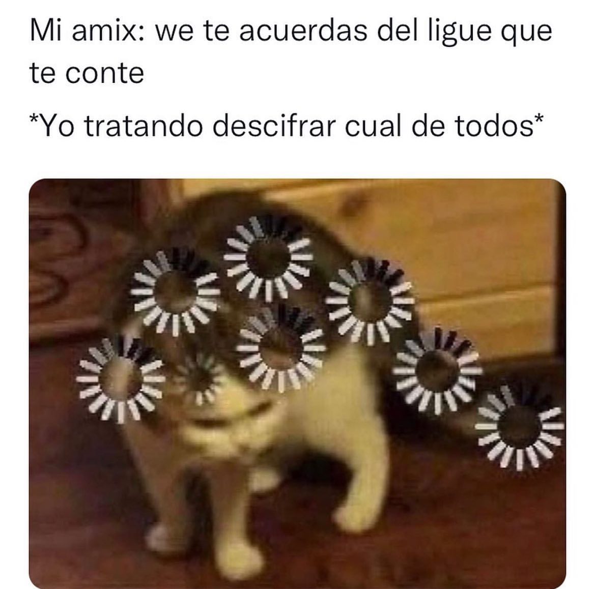 Mi amix: We te acuerdas del ligue que te conte *Yo tratando descifrar cual de todos*