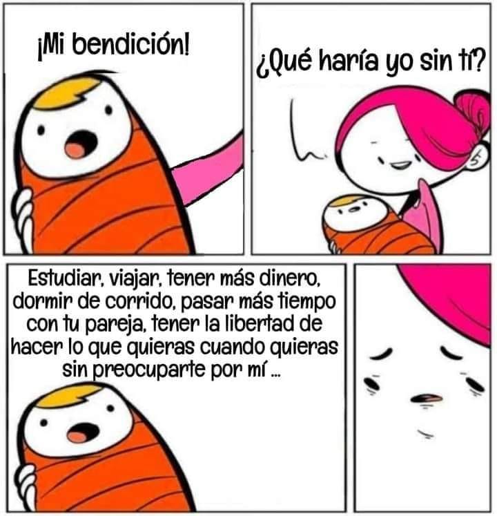 ¡Mi bendición! ¿Qué haría yo sin ti?  Estudiar, viajar, tener más dinero, dormir de corrido, pasar más tiempo con tu pareja, tener la libertad de hacer lo que quieras cuando quieras sin preocuparte por mí.