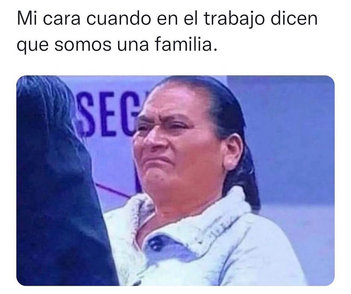 Mi Cara Cuando En El Trabajo Dicen Que Somos Una Familia Memes 7387