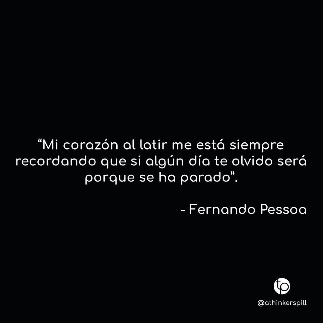 "Mi corazón al latir me está siempre recordando que si algún día te olvido será porque se ha parado". Fernando Pessoa.