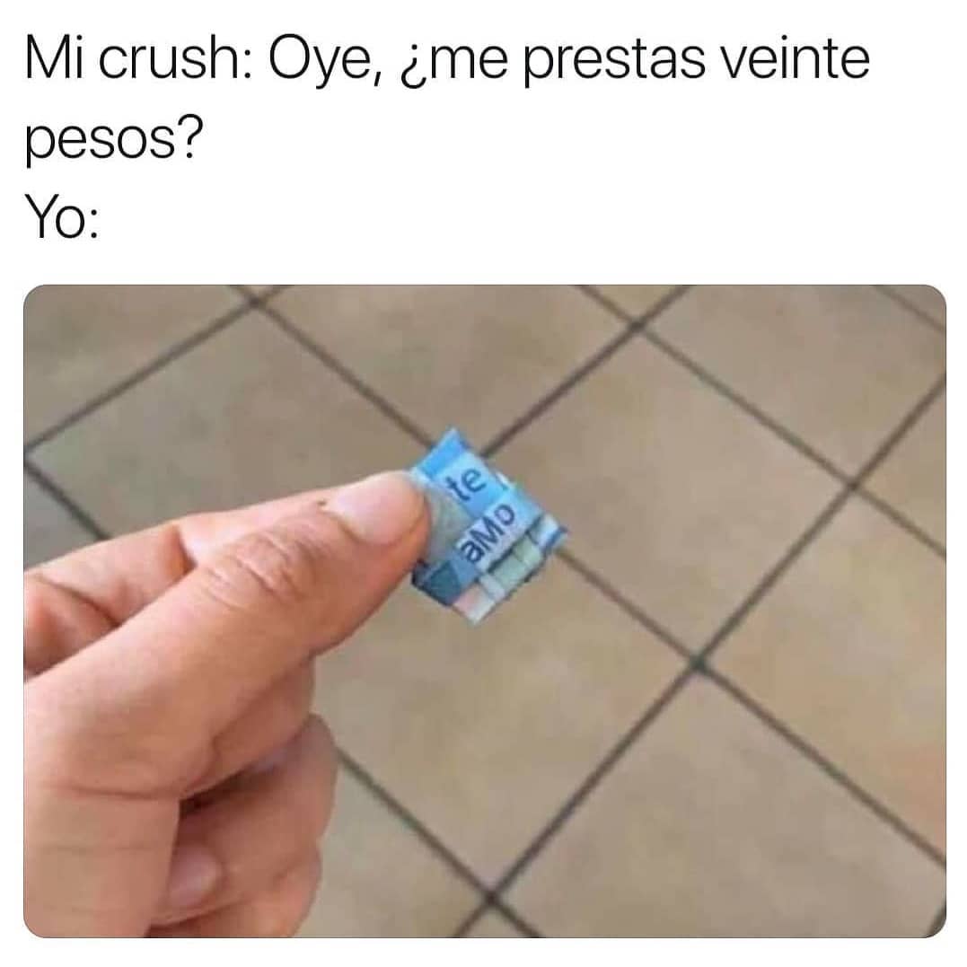 Mi crush: Oye, ¿me prestas veinte pesos?  Yo:
