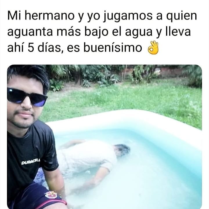 Mi hermano y yo jugamos a quien aguanta más bajo el agua y lleva ahí 5 días, es buenísimo.