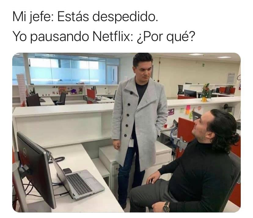 Mi jefe: Estás despedido.  Yo pausando Netflix: ¿Por qué?