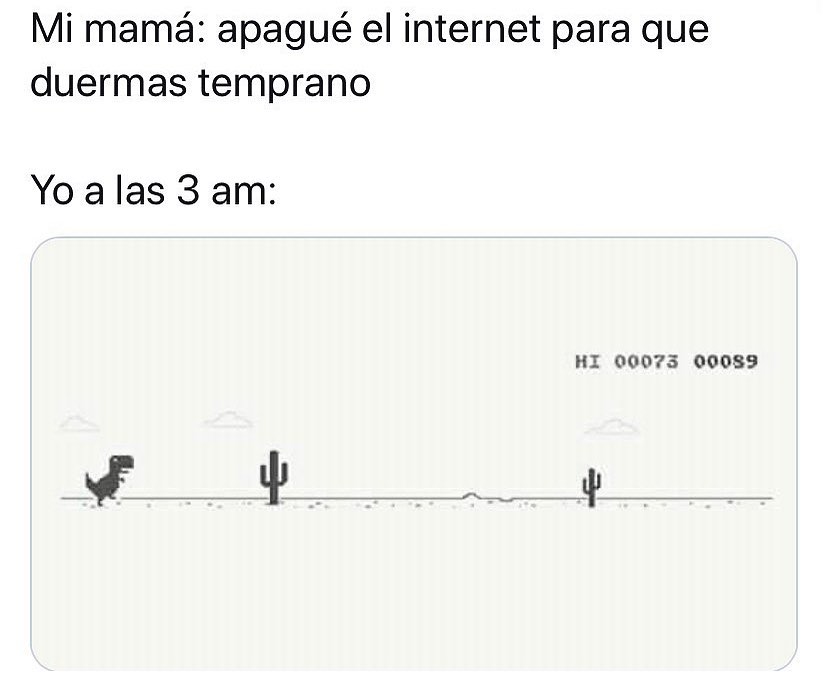 Mi mamá: apagué el internet para que duermas temprano.  Yo a las 3 am: