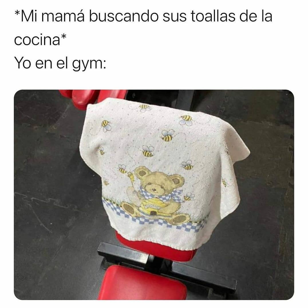 *Mi mamá buscando sus toallas de la cocina*  Yo en el gym: