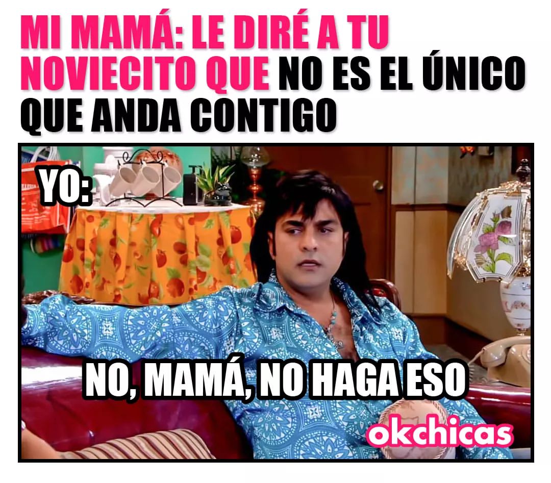 Mi mamá: Le diré a tu noviecito que no es el único que anda contigo.  Yo: No, mamá, no hagas eso.