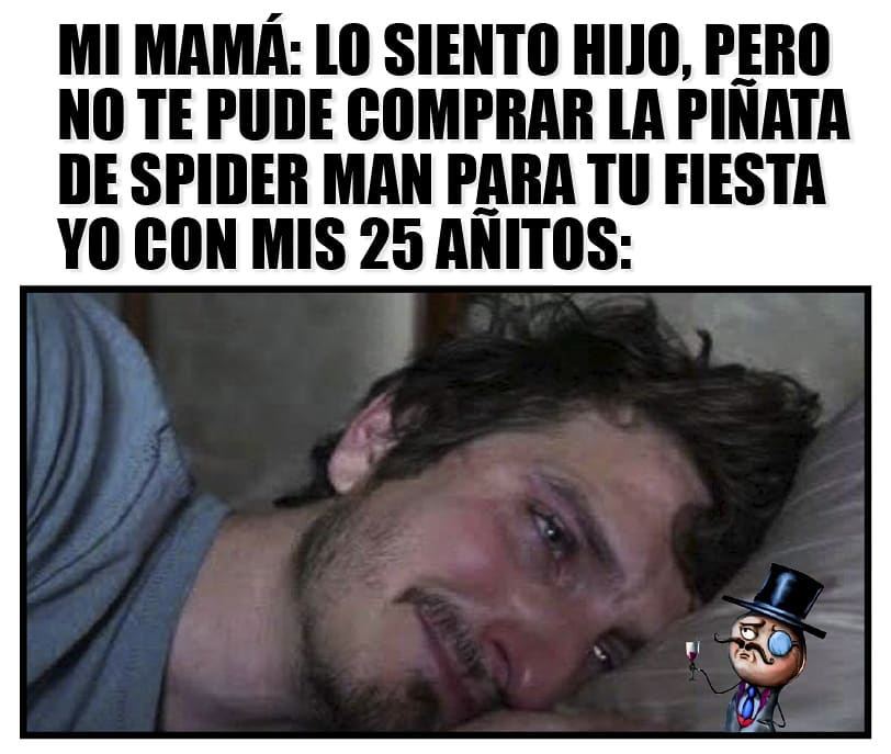 Mi mamá: lo siento hijo, pero no te pude comprar la piñata de Spider Man para tu fiesta.  Yo con mis 25 añitos: