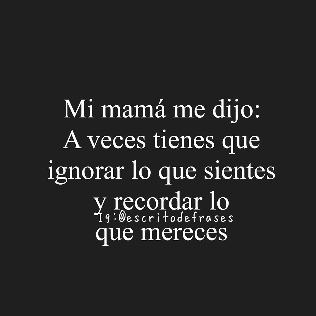 Mi mamá me dijo: A veces tienes que ignorar lo que sientes y recordar lo que mereces.