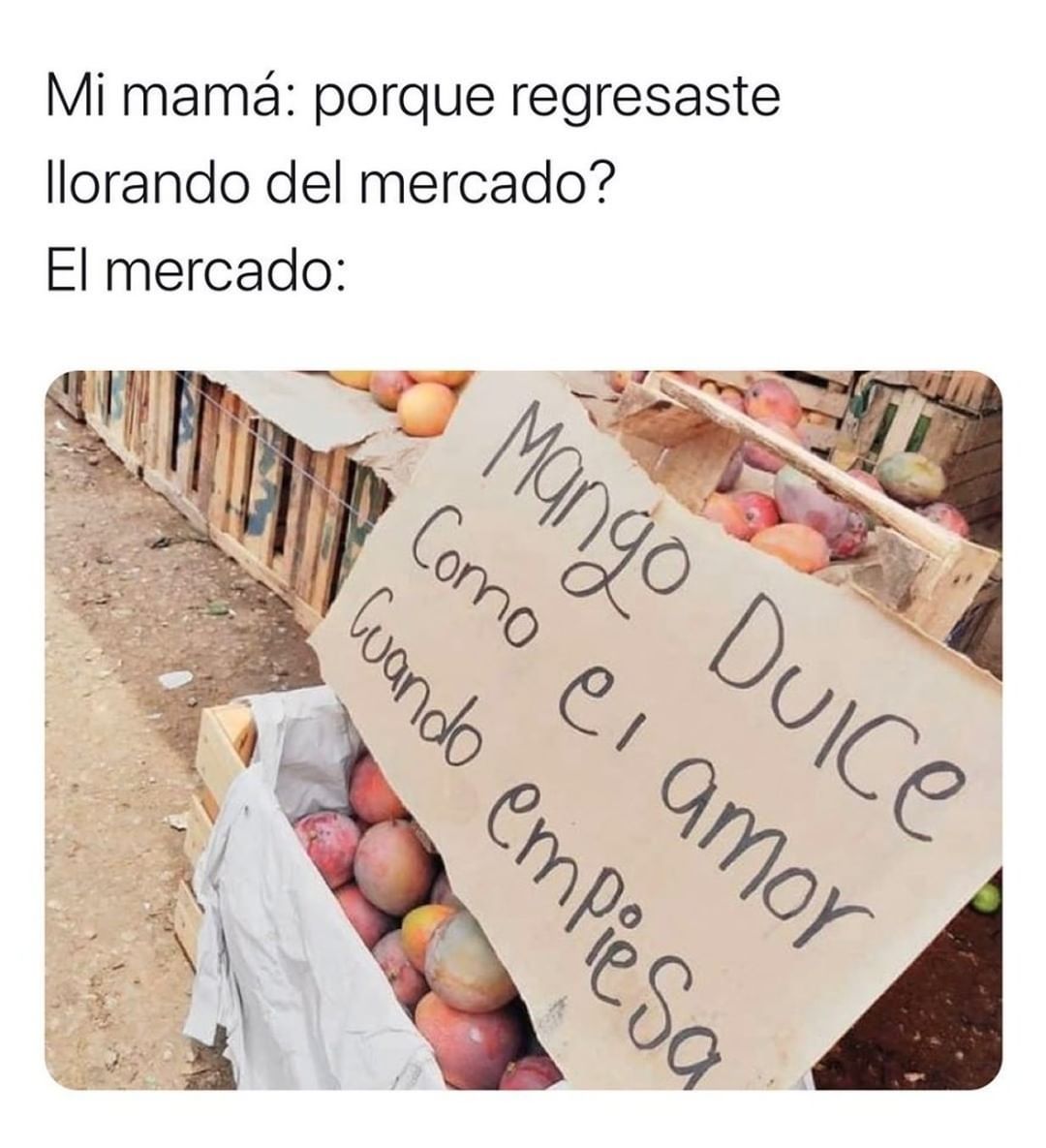 Mi mamá: porque regresaste llorando del mercado?  El mercado:  Mango dulce como el amor cuando empieza.